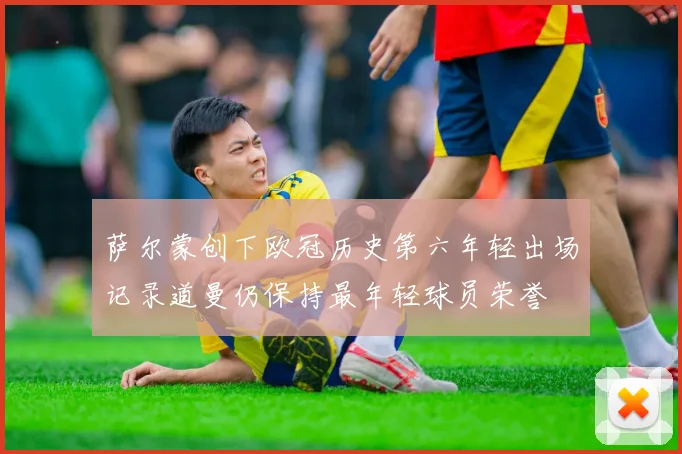 萨尔蒙创下欧冠历史第六年轻出场记录道曼仍保持最年轻球员荣誉
