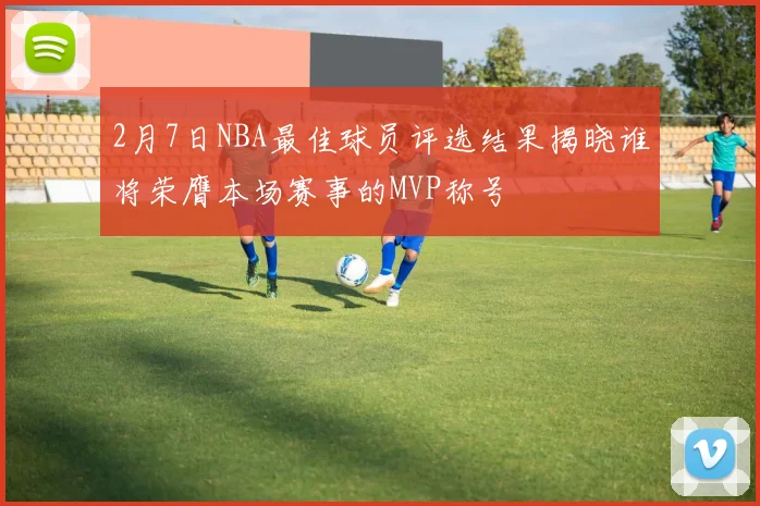 2月7日NBA最佳球员评选结果揭晓谁将荣膺本场赛事的MVP称号