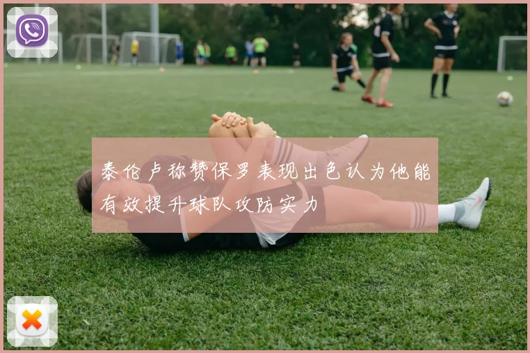 泰伦卢称赞保罗表现出色认为他能有效提升球队攻防实力