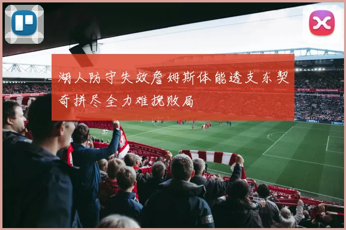 湖人防守失效詹姆斯体能透支东契奇拼尽全力难挽败局