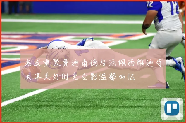老友重聚费迪南德与范佩西维迪奇共享美好时光合影温馨回忆