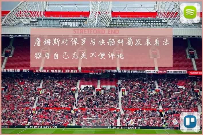 詹姆斯对保罗与快船纠葛发表看法称与自己无关不便评论