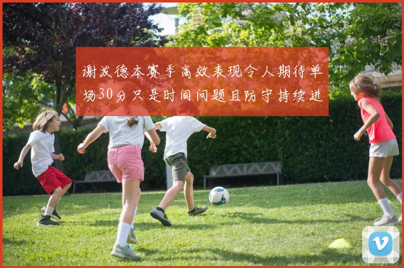 谢泼德本赛季高效表现令人期待单场30分只是时间问题且防守持续进步