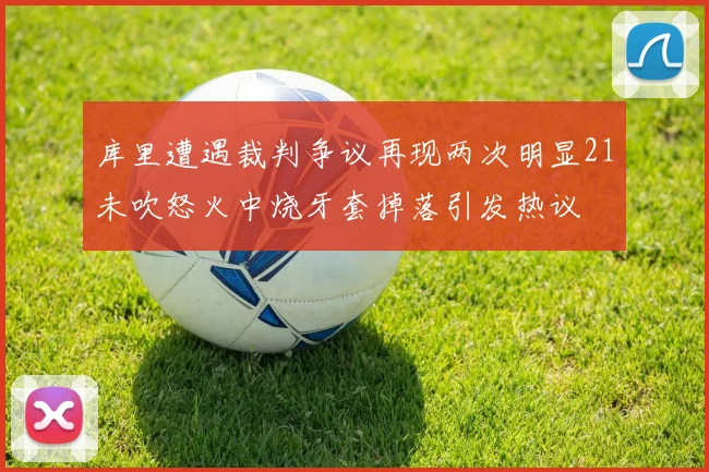 库里遭遇裁判争议再现两次明显21未吹怒火中烧牙套掉落引发热议