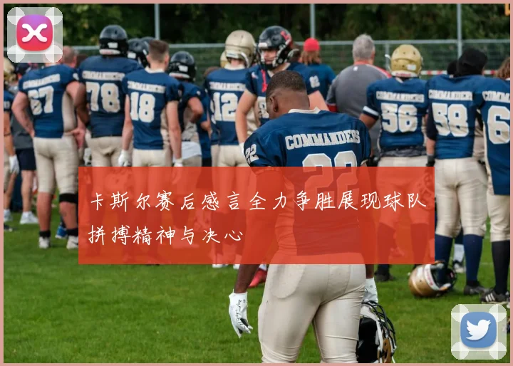 卡斯尔赛后感言全力争胜展现球队拼搏精神与决心