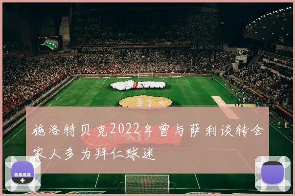 施洛特贝克2022年曾与萨利谈转会家人多为拜仁球迷