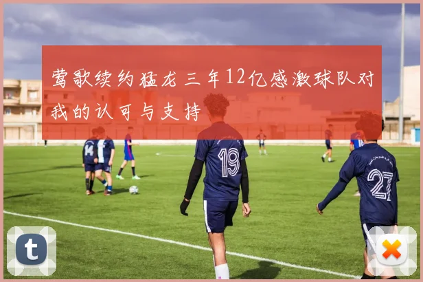 莺歌续约猛龙三年12亿感激球队对我的认可与支持